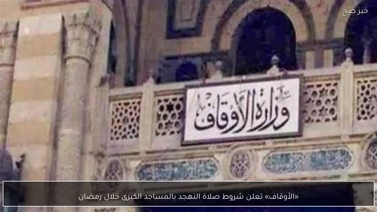 «الأوقاف» تعلن شروط صلاة التهجد بالمساجد الكبرى خلال رمضان