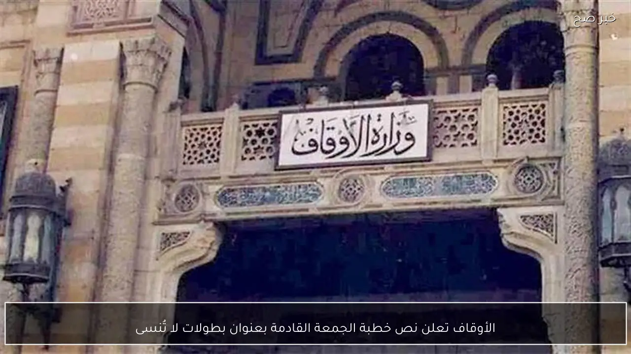 الأوقاف تعلن نص خطبة الجمعة القادمة بعنوان بطولات لا تُنسى