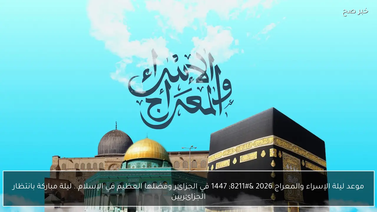 موعد ليلة الإسراء والمعراج 2026 – 1447 في الجزائر وفضلها العظيم في الإسلام.. ليلة مباركة بانتظار الجزائريين