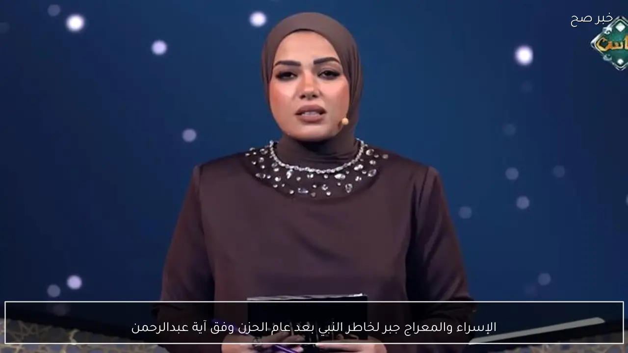 الإسراء والمعراج جبر لخاطر النبي بعد عام الحزن وفق آية عبدالرحمن