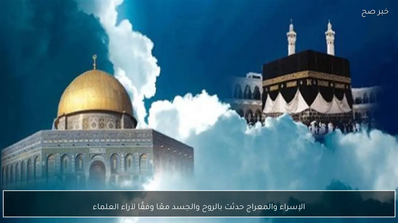 الإسراء والمعراج حدثت بالروح والجسد معًا وفقًا لآراء العلماء