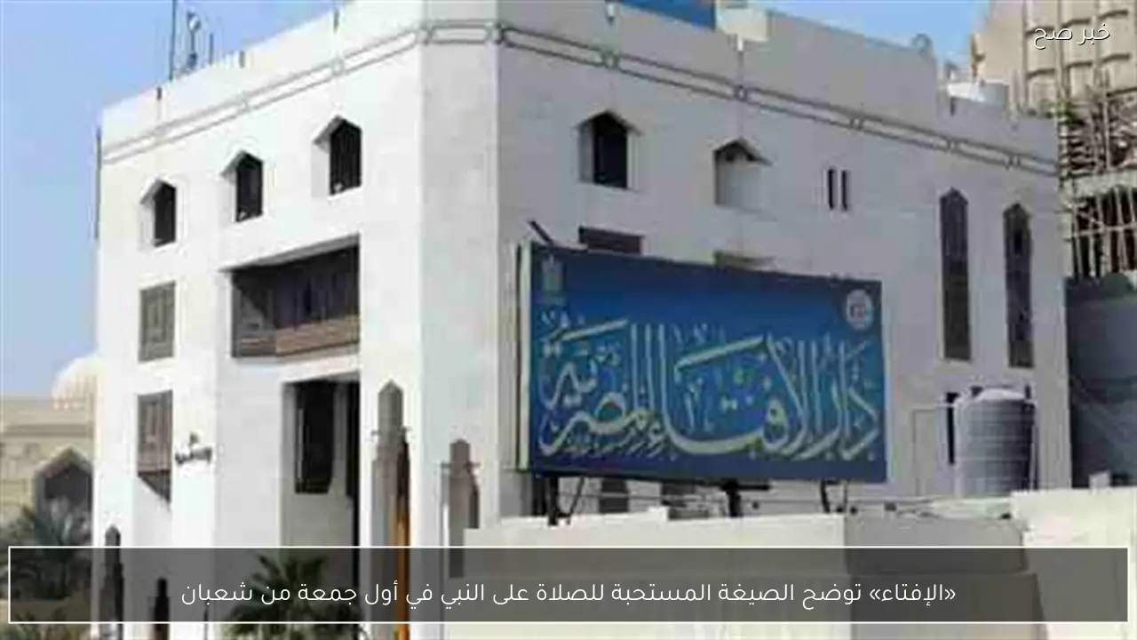 «الإفتاء» توضح الصيغة المستحبة للصلاة على النبي في أول جمعة من شعبان