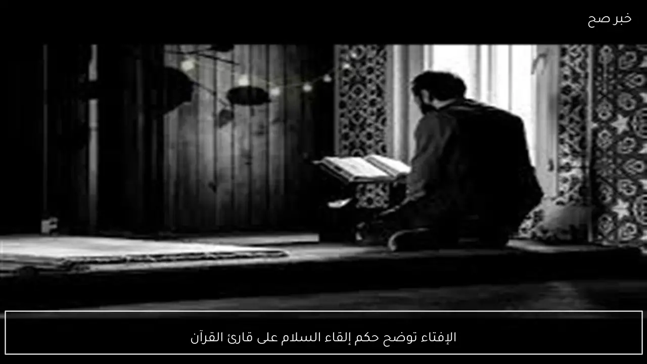 الإفتاء توضح حكم إلقاء السلام على قارئ القرآن