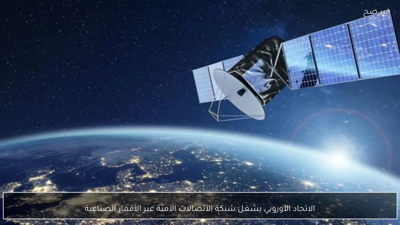الاتحاد الأوروبي يشغل شبكة الاتصالات الآمنة عبر الأقمار الصناعية