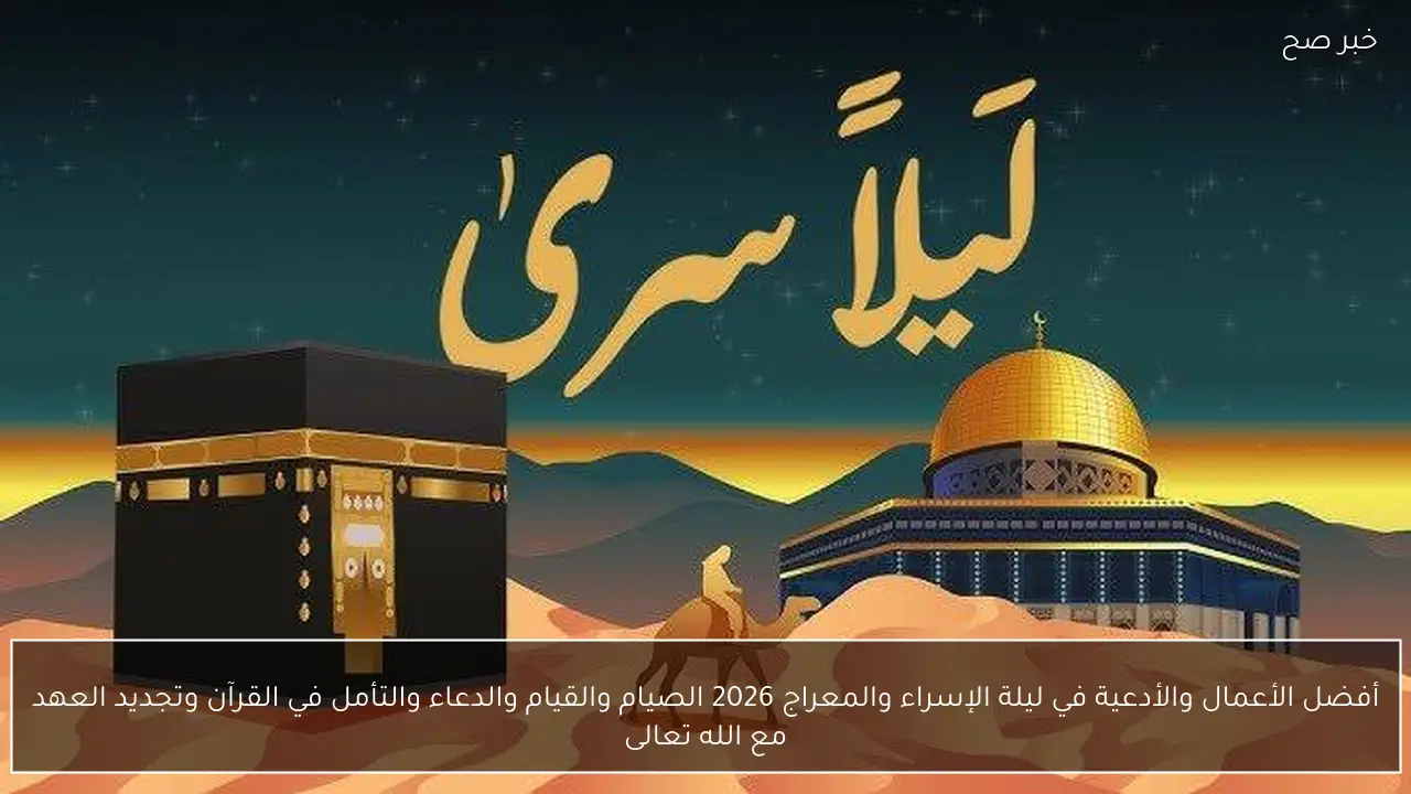 أفضل الأعمال والأدعية في ليلة الإسراء والمعراج 2026 الصيام والقيام والدعاء والتأمل في القرآن وتجديد العهد مع الله تعالى