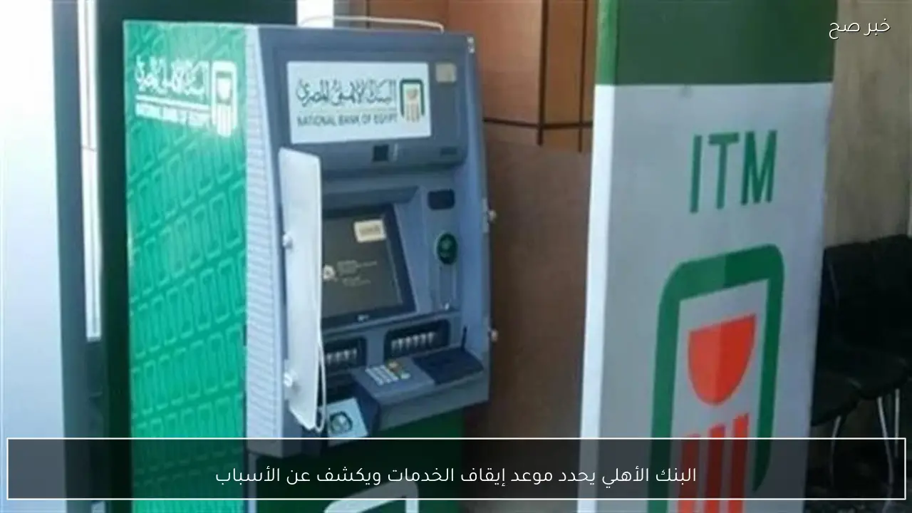البنك الأهلي يحدد موعد إيقاف الخدمات ويكشف عن الأسباب