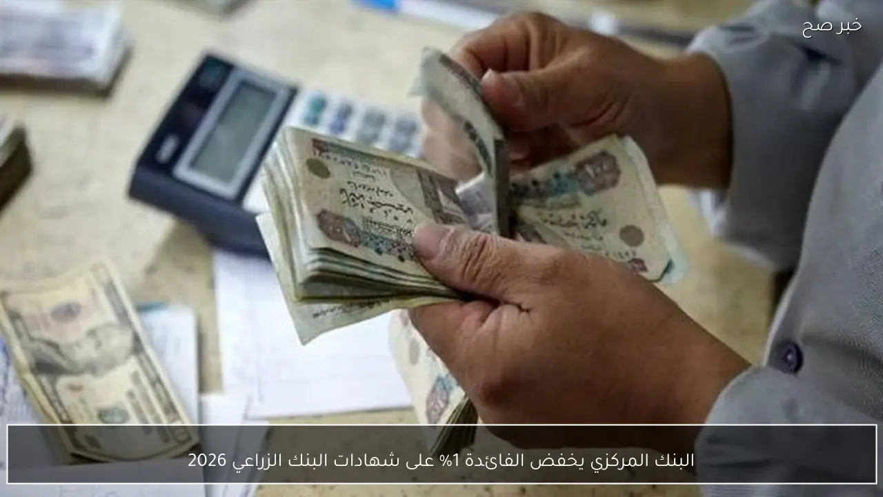 البنك المركزي يخفض الفائدة 1% على شهادات البنك الزراعي 2026