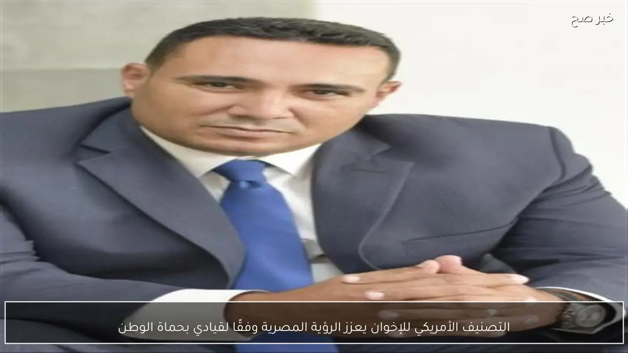 التصنيف الأمريكي للإخوان يعزز الرؤية المصرية وفقًا لقيادي بحماة الوطن