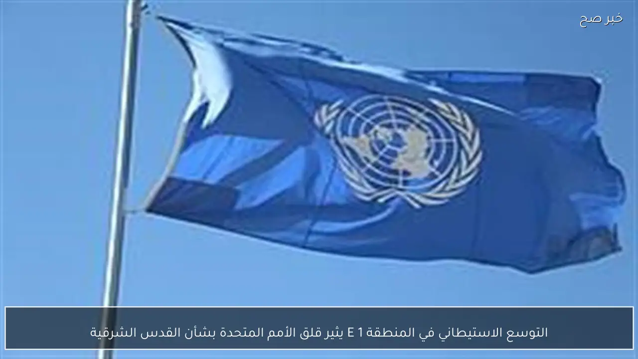 التوسع الاستيطاني في المنطقة E 1 يثير قلق الأمم المتحدة بشأن القدس الشرقية