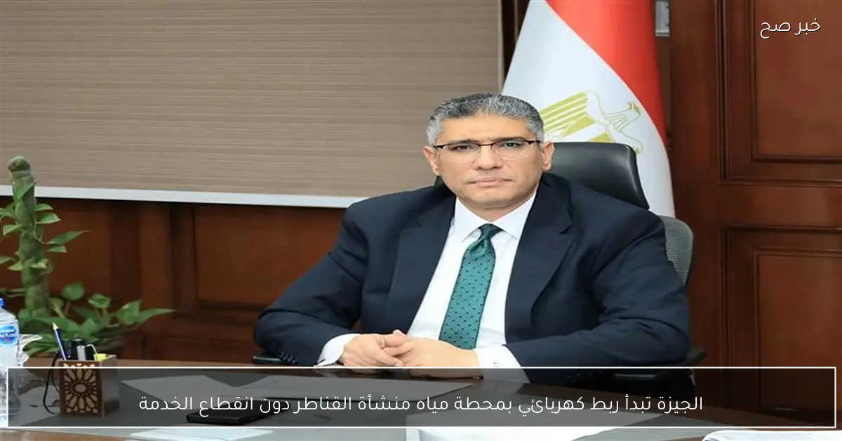 الجيزة تبدأ ربط كهربائي بمحطة مياه منشأة القناطر دون انقطاع الخدمة