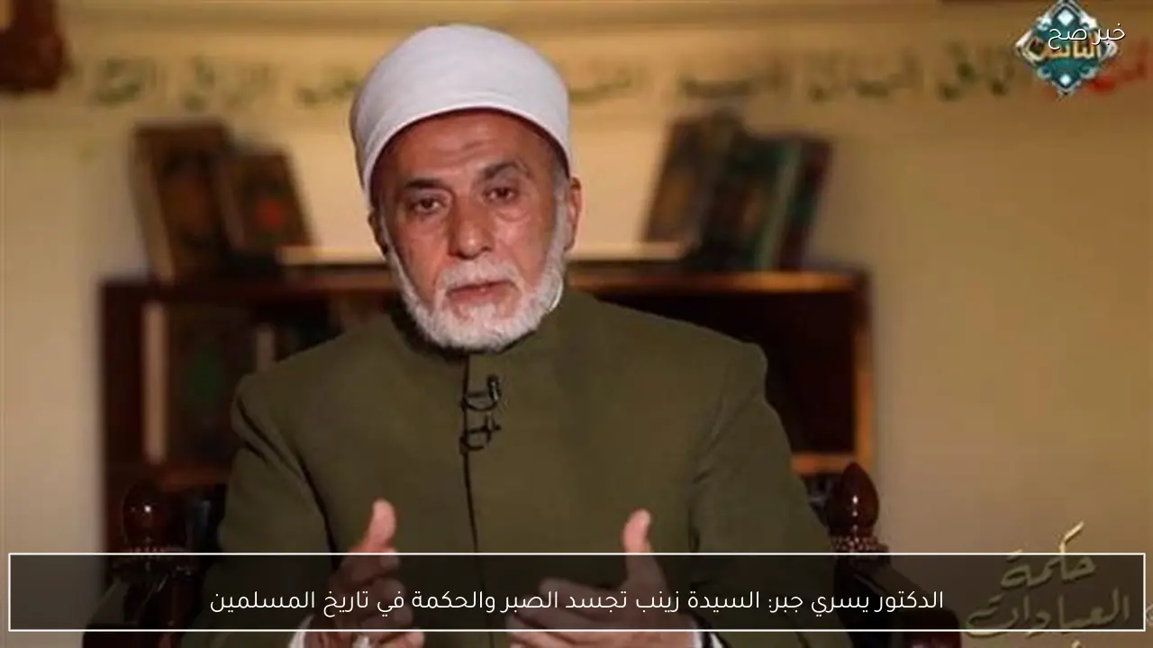 الدكتور يسري جبر: السيدة زينب تجسد الصبر والحكمة في تاريخ المسلمين