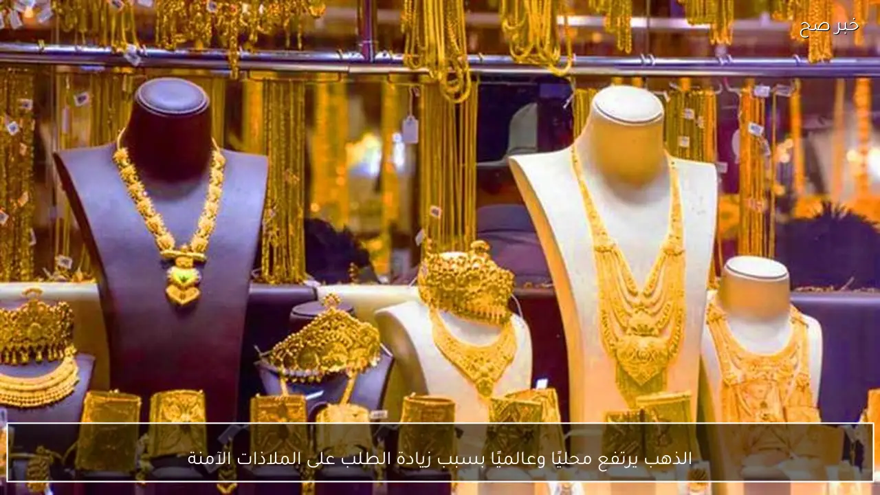 الذهب يرتفع محليًا وعالميًا بسبب زيادة الطلب على الملاذات الآمنة