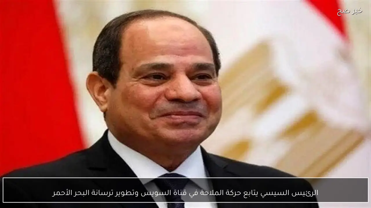 الرئيس السيسي يتابع حركة الملاحة في قناة السويس وتطوير ترسانة البحر الأحمر