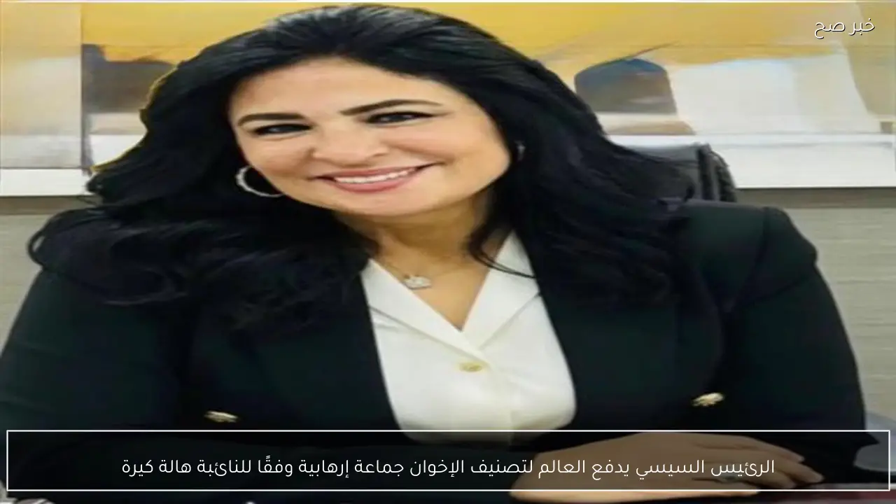 الرئيس السيسي يدفع العالم لتصنيف الإخوان جماعة إرهابية وفقًا للنائبة هالة كيرة