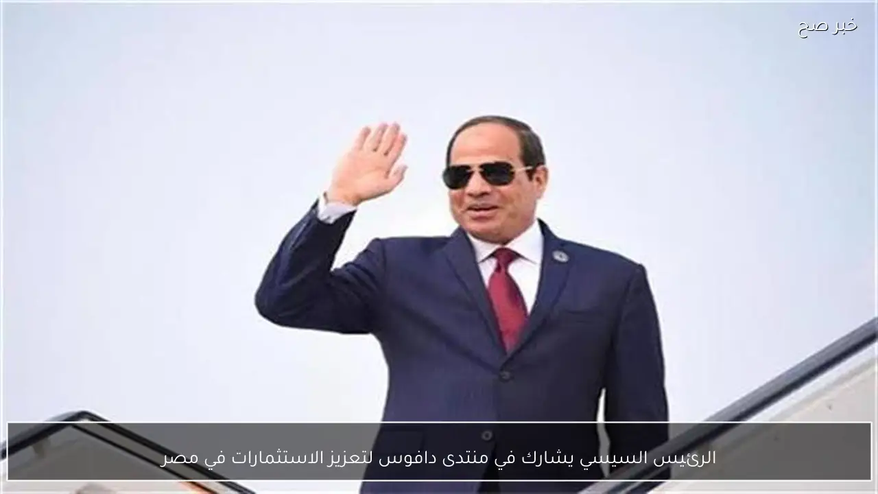 الرئيس السيسي يشارك في منتدى دافوس لتعزيز الاستثمارات في مصر