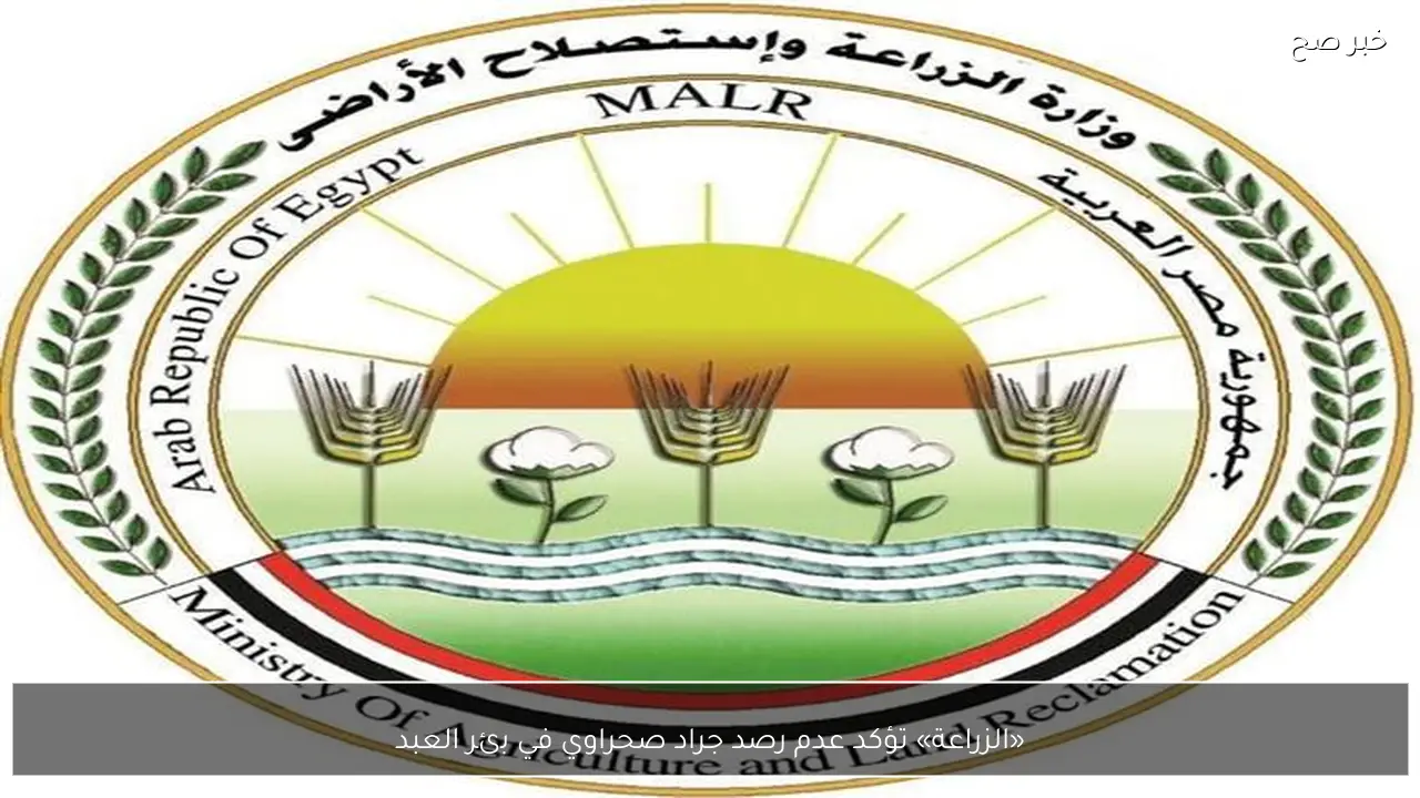 «الزراعة» تؤكد عدم رصد جراد صحراوي في بئر العبد