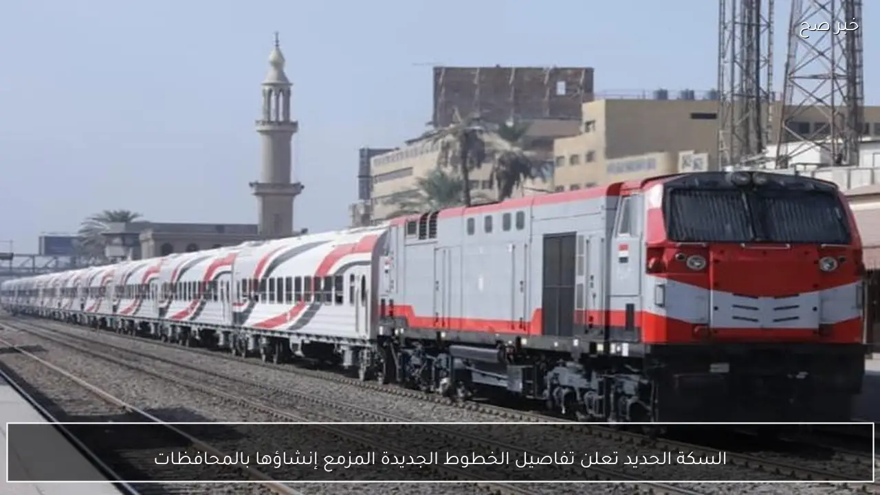 السكة الحديد تعلن تفاصيل الخطوط الجديدة المزمع إنشاؤها بالمحافظات