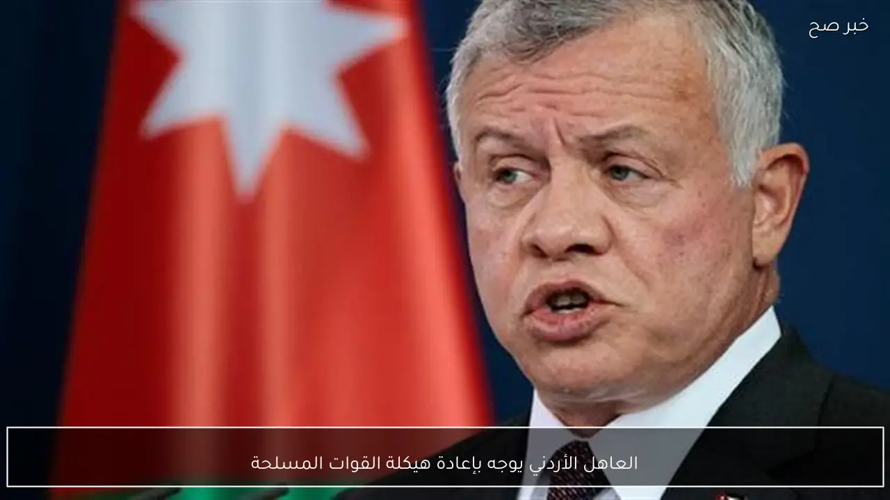 العاهل الأردني يوجه بإعادة هيكلة القوات المسلحة