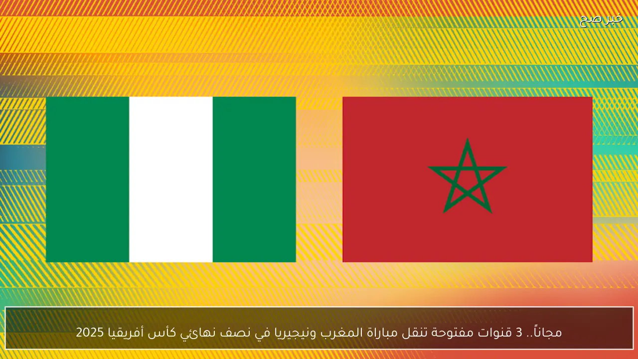مجاناً.. 3 قنوات مفتوحة تنقل مباراة المغرب ونيجيريا في نصف نهائي كأس أفريقيا 2025
