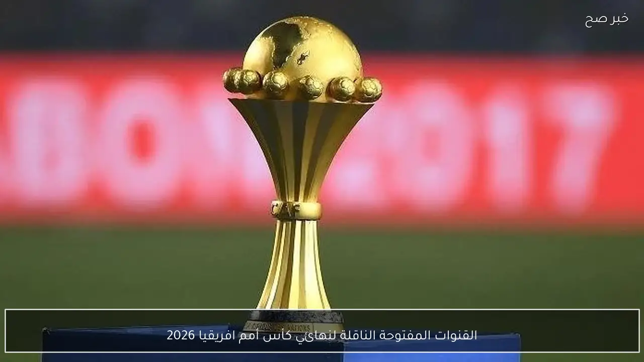 القنوات المفتوحة الناقلة لنهائي كأس أمم افريقيا 2026 .. أفضل الخيارات لمتابعة النهائي