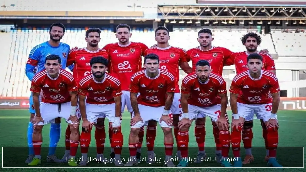 Al-Ahly match.. القنوات الناقلة لمباراة الأهلي ويانج افريكانز في دوري أبطال أفريقيا