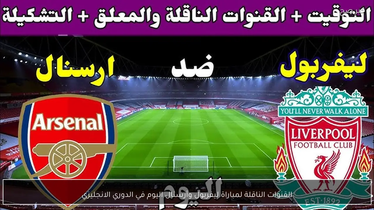 القنوات الناقلة لمباراة ليفربول وأرسنال اليوم في الدوري الانجليزي