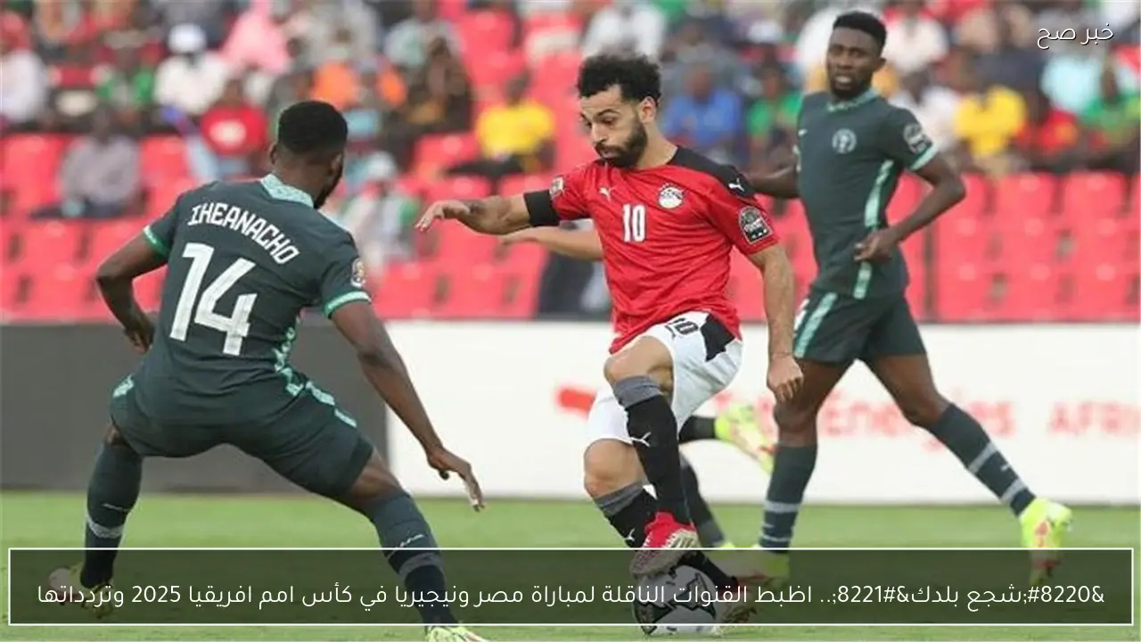 “شجع بلدك”.. اظبط القنوات الناقلة لمباراة مصر ونيجيريا في كأس امم افريقيا 2025 وتردداتها