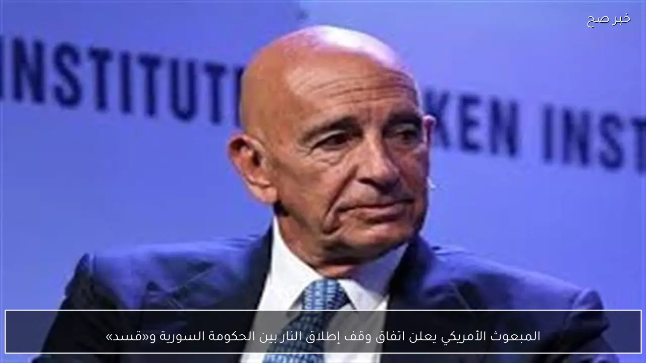 المبعوث الأمريكي يعلن اتفاق وقف إطلاق النار بين الحكومة السورية و«قسد»