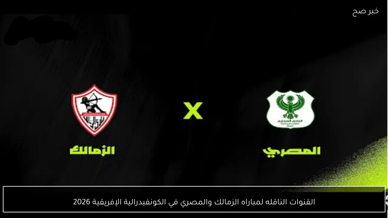 القنوات الناقله لمباراه الزمالك والمصري في الكونفيدرالية الإفريقية 2026
