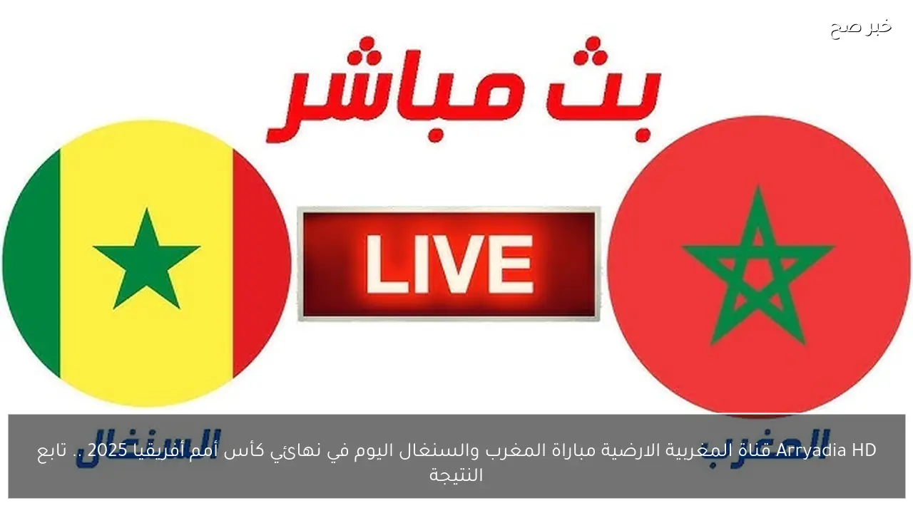 Arryadia HD قناة المغربية الارضية مباراة المغرب والسنغال اليوم في نهائي كأس أمم أفريقيا 2025 .. تابع النتيجة