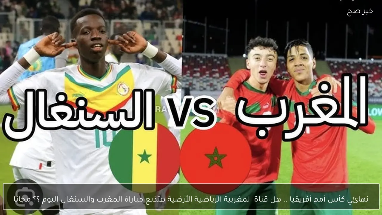 نهائي كأس أمم أفريقيا .. هل قناة المغربية الرياضية الأرضية هتذيع مباراة المغرب والسنغال اليوم ؟؟ مجانا