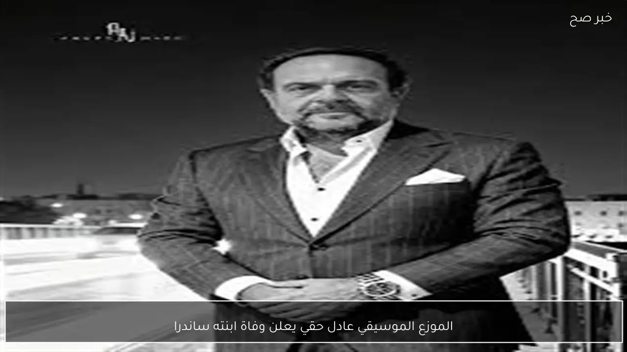 الموزع الموسيقي عادل حقي يعلن وفاة ابنته ساندرا