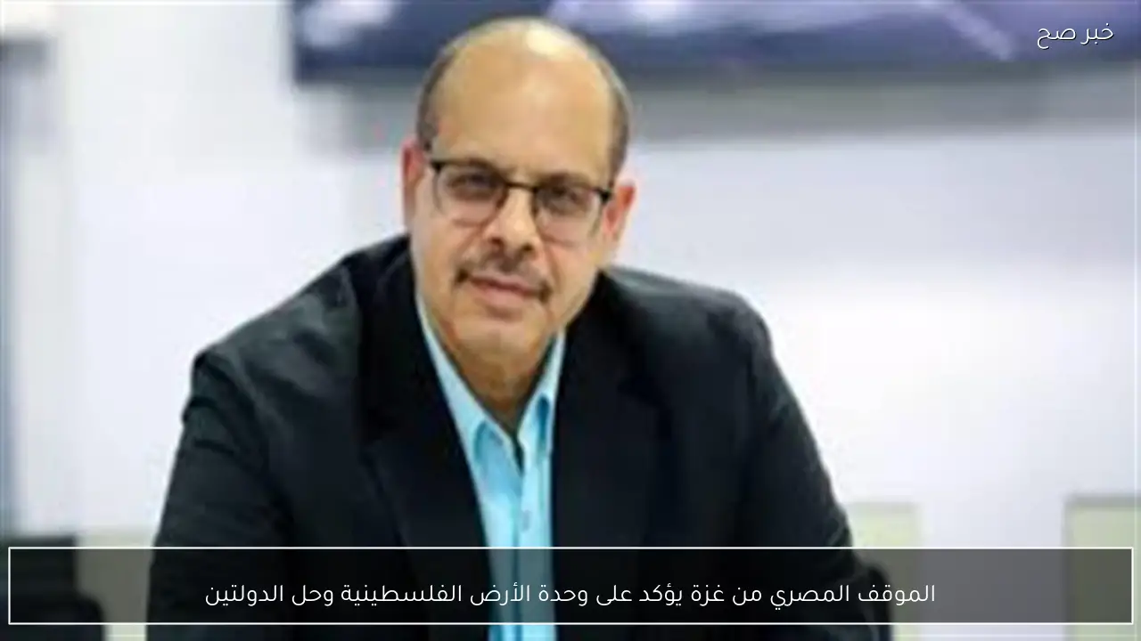 الموقف المصري من غزة يؤكد على وحدة الأرض الفلسطينية وحل الدولتين