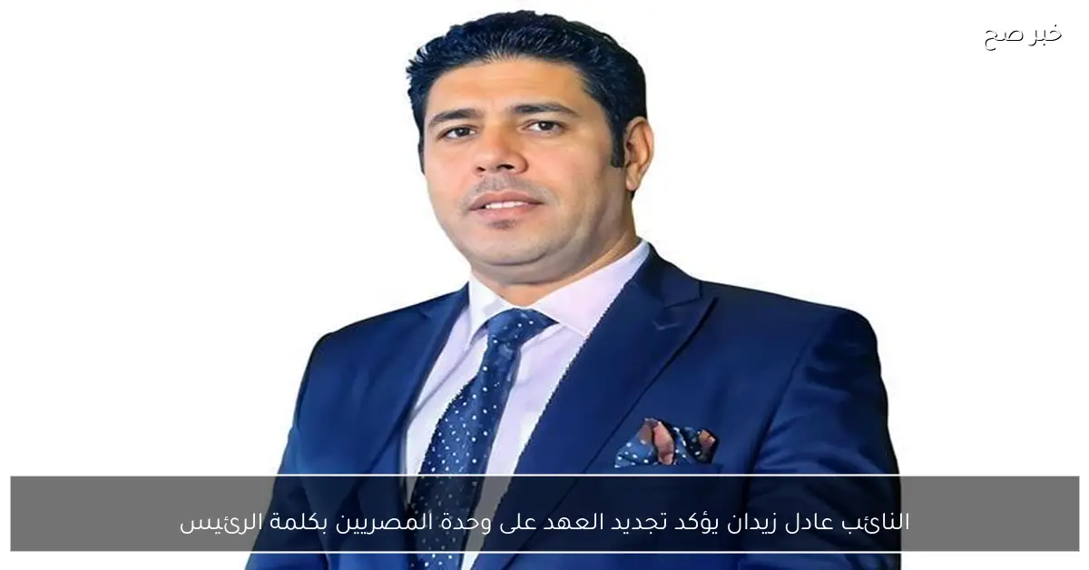 النائب عادل زيدان يؤكد تجديد العهد على وحدة المصريين بكلمة الرئيس