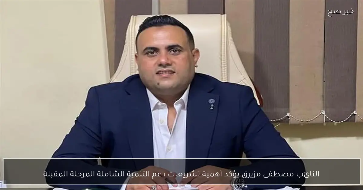 النائب مصطفى مزيرق يؤكد أهمية تشريعات دعم التنمية الشاملة المرحلة المقبلة