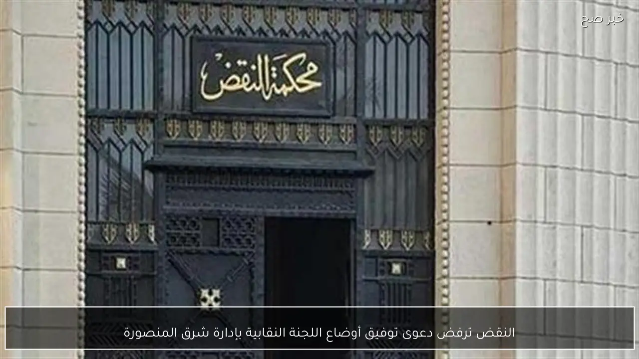 النقض ترفض دعوى توفيق أوضاع اللجنة النقابية بإدارة شرق المنصورة