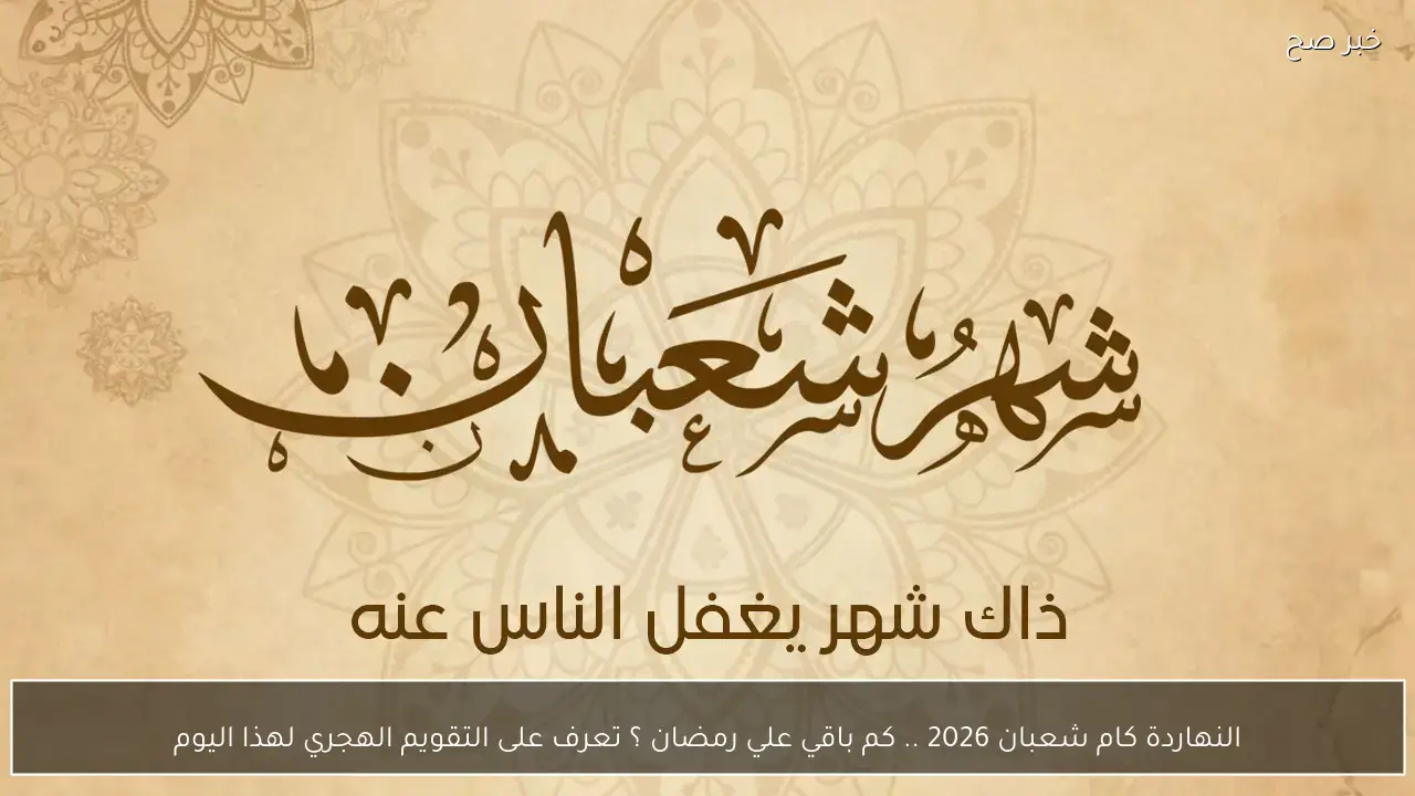 النهاردة كام شعبان 2026 .. كم باقي علي رمضان ؟ تعرف على التقويم الهجري لهذا اليوم