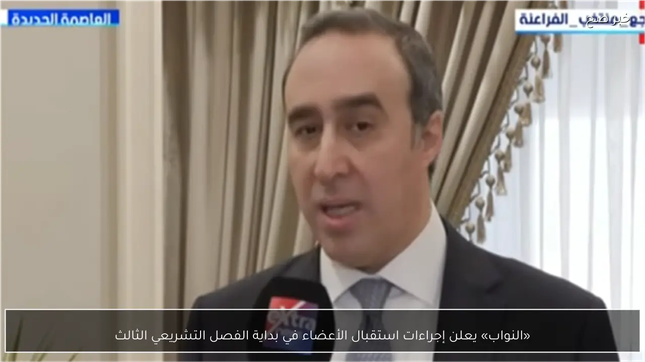 «النواب» يعلن إجراءات استقبال الأعضاء في بداية الفصل التشريعي الثالث