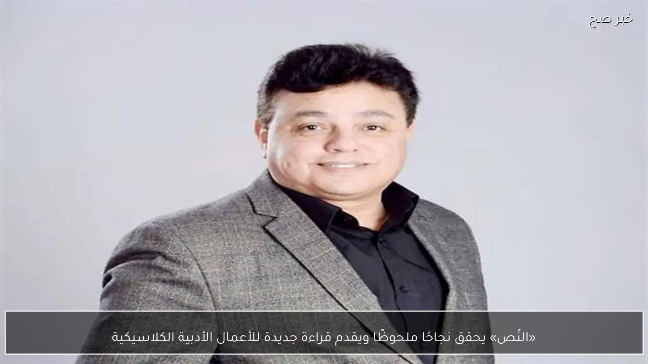 «النُص» يحقق نجاحًا ملحوظًا ويقدم قراءة جديدة للأعمال الأدبية الكلاسيكية