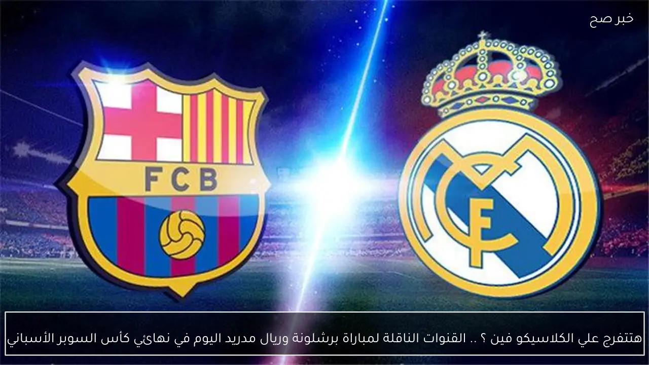 هتتفرج علي الكلاسيكو فين ؟ .. القنوات الناقلة لمباراة برشلونة وريال مدريد اليوم في نهائي كأس السوبر الأسباني