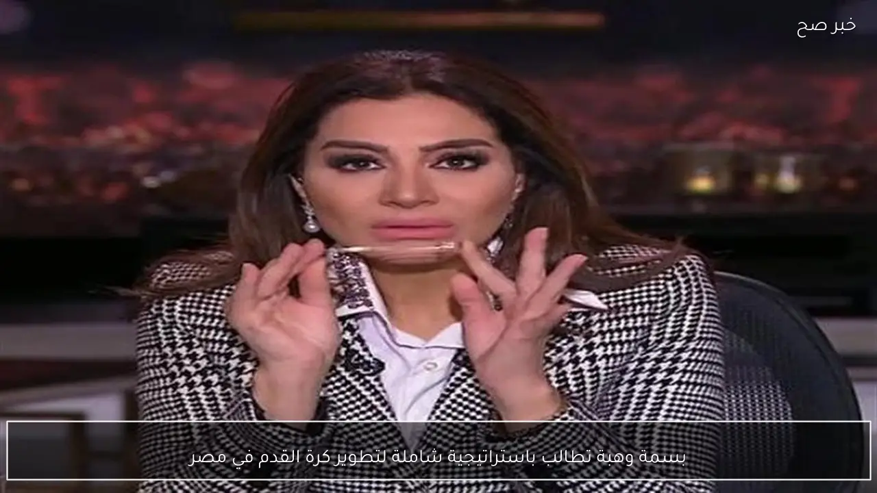 بسمة وهبة تطالب باستراتيجية شاملة لتطوير كرة القدم في مصر