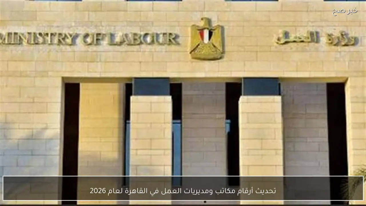 تحديث أرقام مكاتب ومديريات العمل في القاهرة لعام 2026