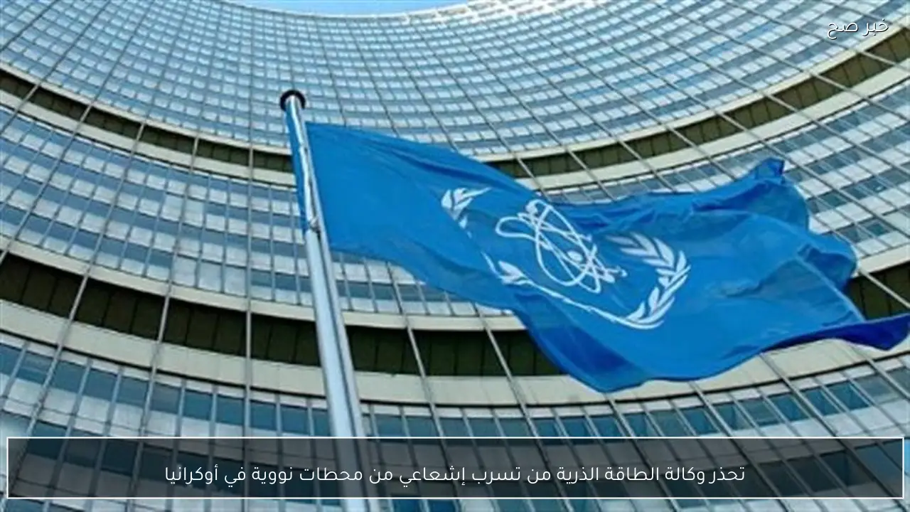 تحذر وكالة الطاقة الذرية من تسرب إشعاعي من محطات نووية في أوكرانيا