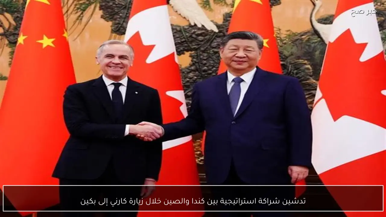 تدشين شراكة استراتيجية بين كندا والصين خلال زيارة كارني إلى بكين