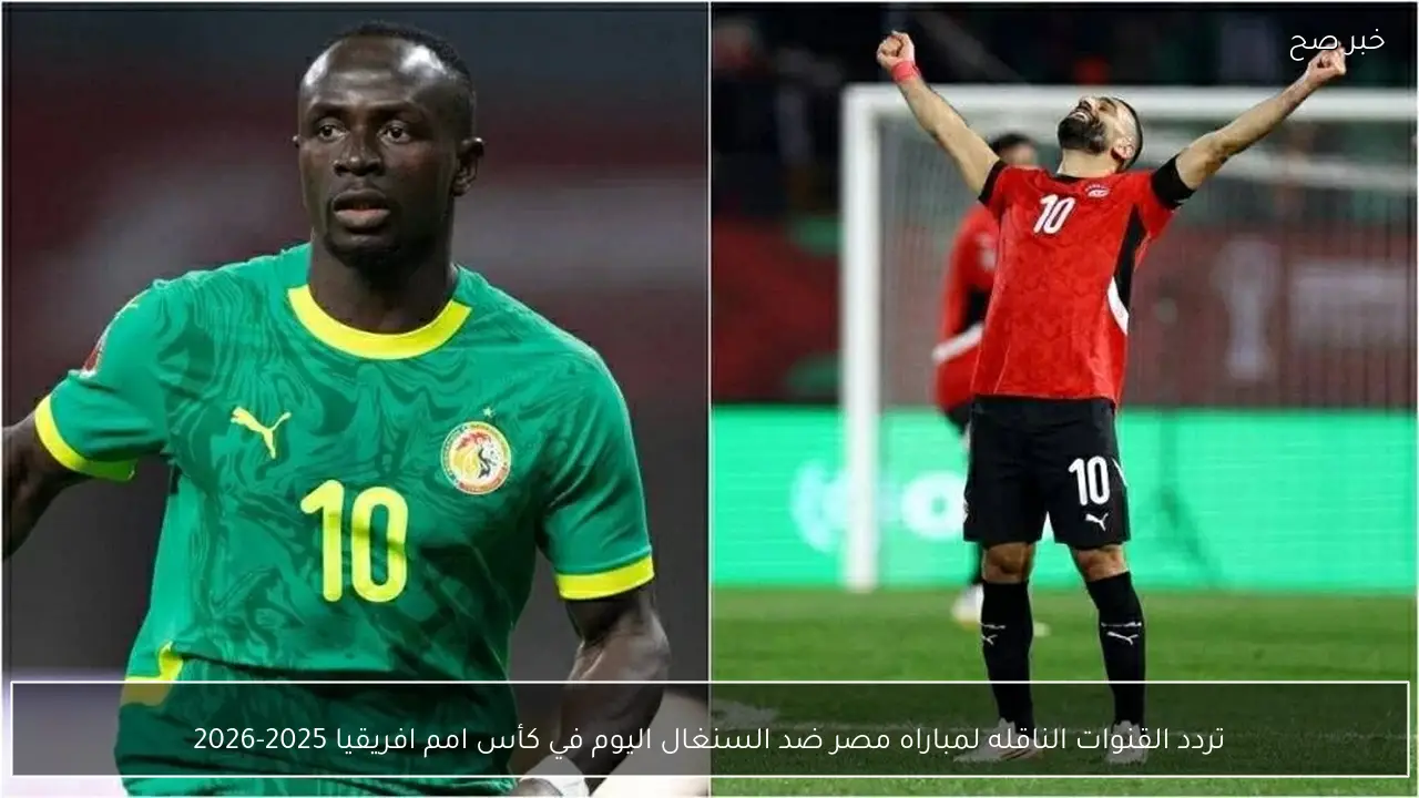 تردد القنوات الناقله لمباراه مصر ضد السنغال اليوم في كأس امم افريقيا 2025-2026
