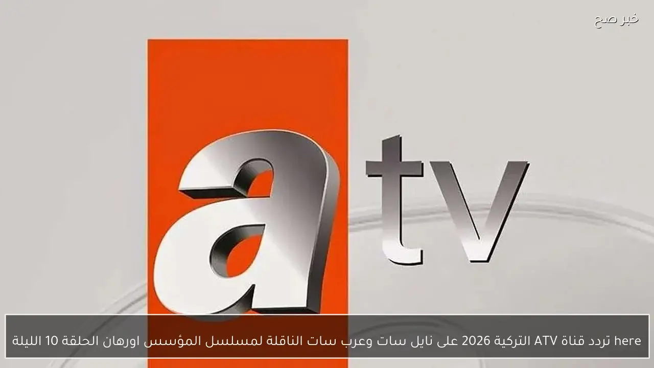 here تردد قناة ATV التركية 2026 على نايل سات وعرب سات الناقلة لمسلسل المؤسس اورهان الحلقة 10 الليلة