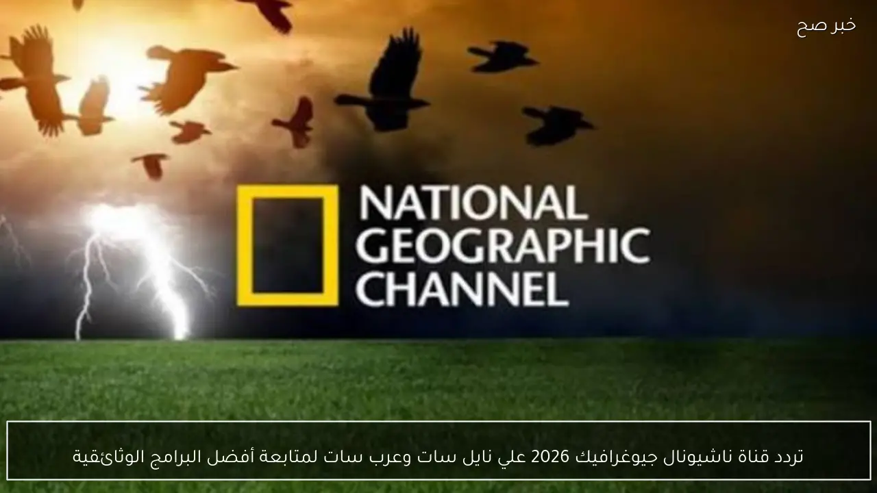 تردد قناة ناشيونال جيوغرافيك 2026 علي نايل سات وعرب سات لمتابعة أفضل البرامج الوثائقية
