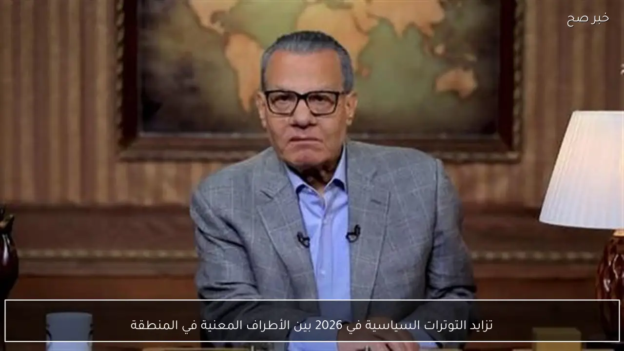 تزايد التوترات السياسية في 2026 بين الأطراف المعنية في المنطقة