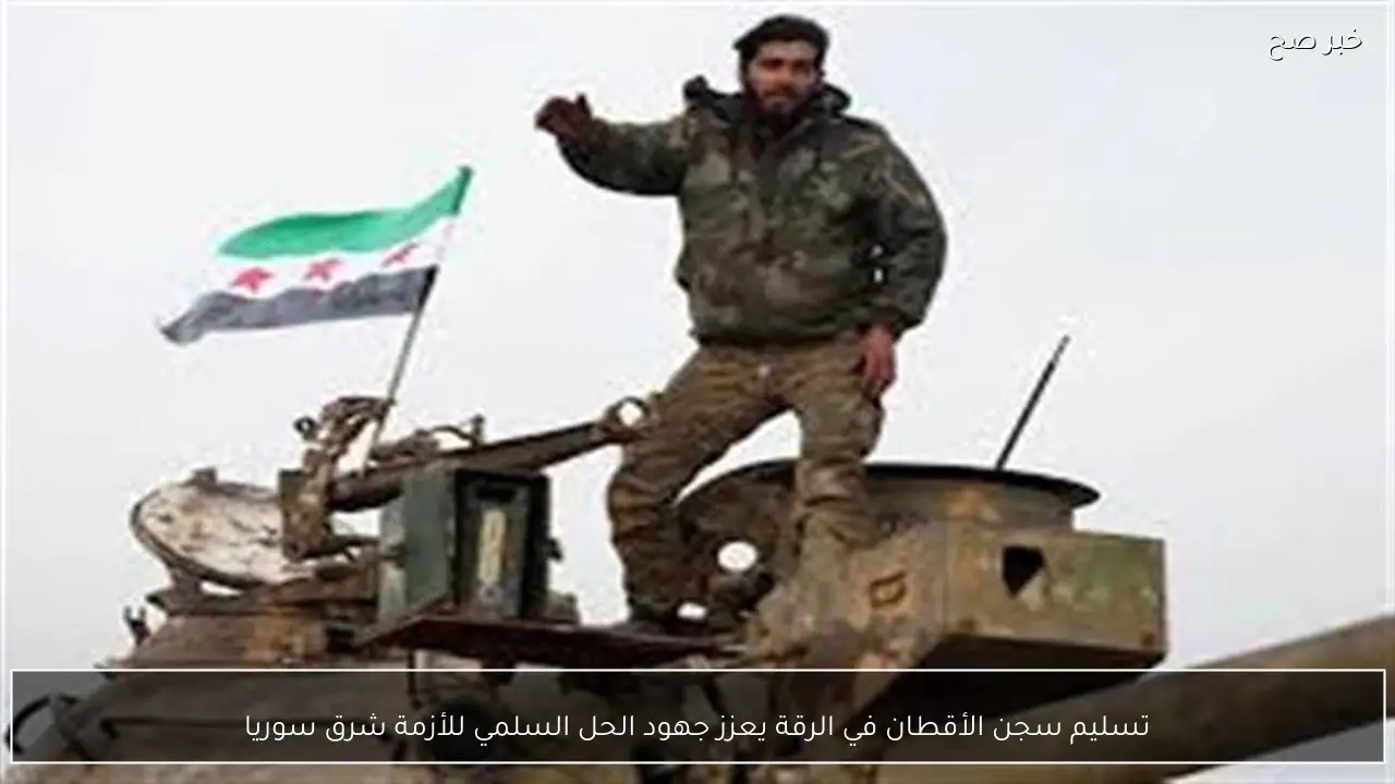 تسليم سجن الأقطان في الرقة يعزز جهود الحل السلمي للأزمة شرق سوريا