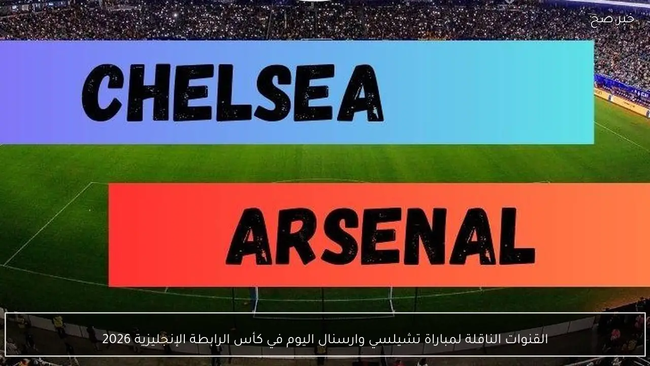 القنوات الناقلة لمباراة تشيلسي وارسنال اليوم في كأس الرابطة الإنجليزية 2026